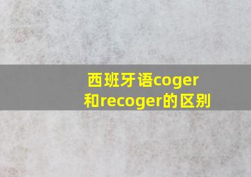 西班牙语coger 和recoger的区别